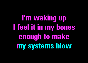 I'm waking up
I feel it in my bones

enough to make
my systems blow