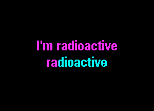 I'm radioactive

radioactive