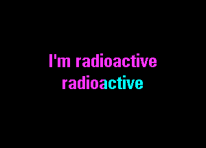 I'm radioactive

radioactive