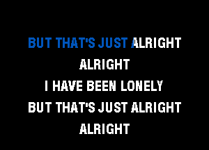 BUT THAT'S JUST ALRIGHT
ALRIGHT
I HAVE BEEN LONELY
BUT THAT'S JUST ALRIGHT
ALRIGHT