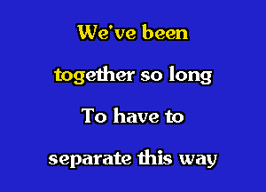 We've been

together so long

To have to

separate this way