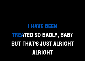 I HAVE BEEN

TREATED SO BRDLY, BABY
BUT THAT'S JUST ALRIGHT
ALRIGHT