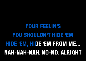 YOUR FEELIH'S
YOU SHOULDH'T HIDE 'EM
HIDE 'EM, HIDE 'EM FROM ME...
HAH-HAH-HAH, HO-HO, ALRIGHT