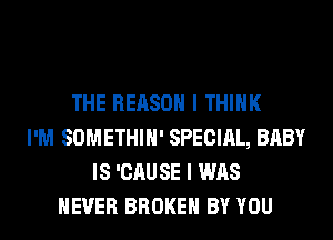 THE REASON I THINK
I'M SOMETHIH' SPECIAL, BABY
IS 'CAU SE I WAS
NEVER BROKEN BY YOU