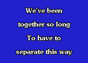 We've been

together so long

To have to

separate this way