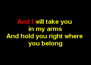 And I will take you
in my arms

And hold you right where
you belong