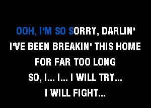 00H, I'M SO SORRY, DARLIH'
I'VE BEEN BREAKIH' THIS HOME
FOR FAR T00 LONG
80, l... l... I WILL TRY...
I WILL FIGHT...