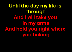 Until the day my life is
through
And I will take you
in my arms

And hold you right where
you belong