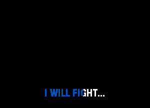 I WILL FIGHT...