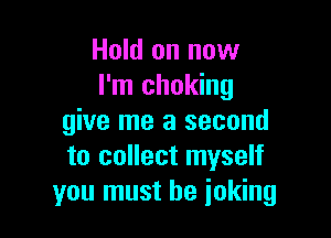 Hold on now
I'm choking

give me a second
to collect myself
you must be joking