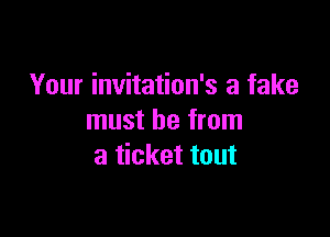 Your invitation's a fake

must be from
a ticket tout