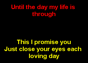 Until the day my life is
through

This I promise you
Just close your eyes each
loving day