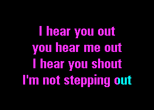 I hear you out
you hear me out

I hear you shout
I'm not stepping out