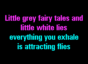 Little grey fairy tales and
little white lies
everything you exhale
is attracting flies