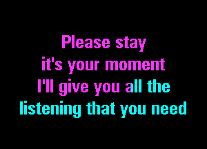 Please stay
it's your moment

I'll give you all the
listening that you need