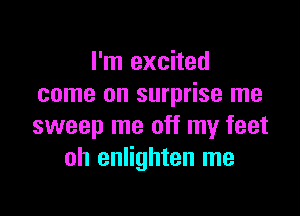 I'm excited
come on surprise me

sweep me off my feet
oh enlighten me