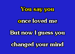 You say you
once loved me

But now Iguanas you

changed your mind