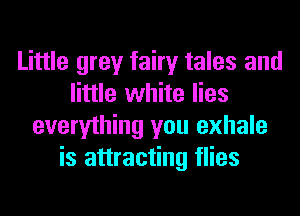 Little grey fairy tales and
little white lies
everything you exhale
is attracting flies