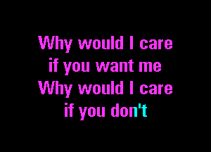 Why would I care
if you want me

Why would I care
if you don't