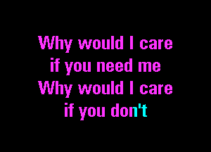 Why would I care
if you need me

Why would I care
if you don't