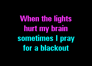 When the lights
hurt my brain

sometimes I pray
for a blackout