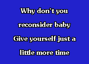 Why don't you

reconsider baby
Give yourself just a

little more time