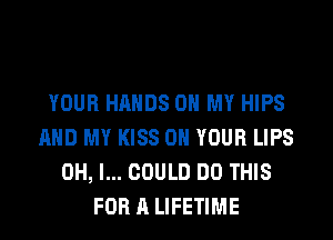 YOUR HANDS ON MY HIPS
AND MY KISS ON YOUR LIPS
OH, I... COULD DO THIS
FOR A LIFETIME