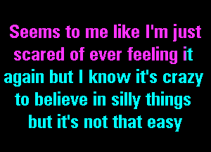 Seems to me like I'm iust
scared of ever feeling it
again but I know it's crazy
to believe in silly things
but it's not that easy