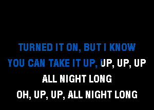 TURNED IT ON, BUTI KNOW
YOU CAN TAKE IT UP, UP, UP, UP
ALL NIGHT LONG
0H, UP, UP, ALL NIGHT LONG