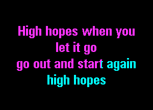 High hopes when you
let it go

go out and start again
high hopes