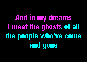 And in my dreams
I meet the ghosts of all

the people who've come
and gone