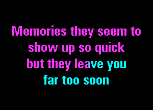 Memories they seem to
show up so quick

but they leave you
far too soon