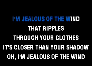 I'M JEALOUS OF THE WIND
THAT RIPPLES
THROUGH YOUR CLOTHES
IT'S CLOSER THAN YOUR SHADOW
0H, I'M JEALOUS OF THE WIND