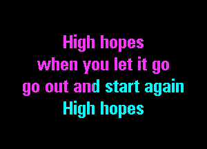 High hopes
when you let it go

go out and start again
High hopes