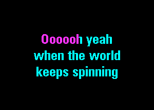 Oooooh yeah

when the world
keeps spinning
