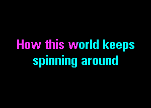 How this world keeps

spinning around