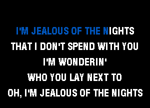 I'M JEALOUS OF THE NIGHTS
THAT I DON'T SPEND WITH YOU
I'M WONDERIH'

WHO YOU LAY NEXT T0
0H, I'M JEALOUS OF THE NIGHTS