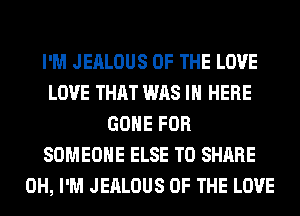 I'M JEALOUS OF THE LOVE
LOVE THAT WAS IN HERE
GONE FOR
SOMEONE ELSE TO SHARE
0H, I'M JEALOUS OF THE LOVE