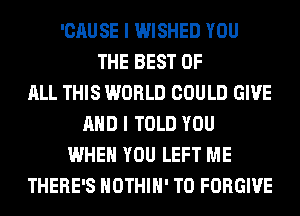 'CAUSE I WISHED YOU
THE BEST OF
ALL THIS WORLD COULD GIVE
AND I TOLD YOU
WHEN YOU LEFT ME
THERE'S HOTHlH' T0 FORGIVE