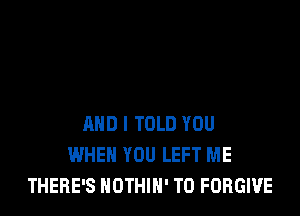 AND I TOLD YOU
WHEN YOU LEFT ME
THERE'S NOTHIH' T0 FORGIVE