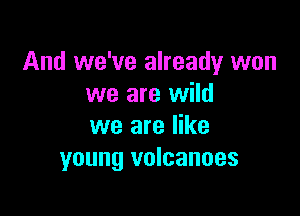 And we've already won
we are wild

we are like
young volcanoes