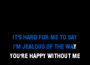 IT'S HARD FOR ME TO SAY
I'M JEALOUS OF THE WAY
YOU'RE HAPPY WITHOUT ME