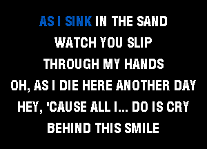 ASI SINK IN THE SAND
WATCH YOU SLIP
THROUGH MY HANDS
0H, AS I DIE HERE ANOTHER DAY
HEY, 'CAUSE ALL I... DO IS CRY
BEHIND THIS SMILE