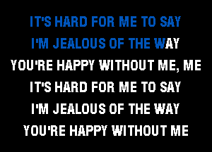 IT'S HARD FOR ME TO SAY
I'M JEALOUS OF THE WAY
YOU'RE HAPPY WITHOUT ME, ME
IT'S HARD FOR ME TO SAY
I'M JEALOUS OF THE WAY
YOU'RE HAPPY WITHOUT ME