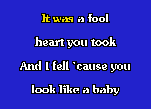 It was a fool

heart you took

And I fell 'cause you

look like a baby