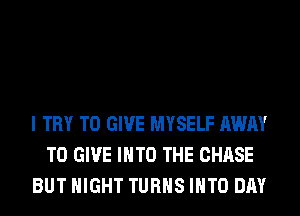 I TRY TO GIVE MYSELF AWAY
TO GIVE INTO THE CHASE
BUT NIGHT TURNS INTO DAY