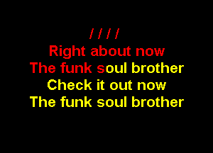 l l l l
Right about now
The funk soul brother

Check it out now
The funk soul brother