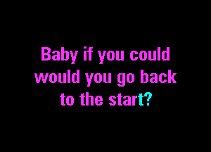 Baby if you could

would you go back
to the start?