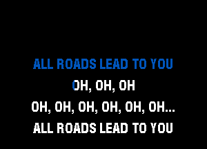 ALL ROADS LEAD TO YOU

0H, 0H, 0H
0H, 0H, 0H, 0H, 0H, 0H...
ALL ROADS LEAD TO YOU