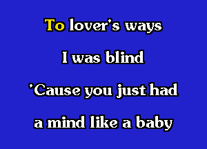 To lover's ways
I was blind

'Cause you just had

a mind like a baby